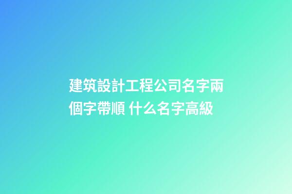建筑設計工程公司名字兩個字帶順 什么名字高級-第1張-公司起名-玄機派